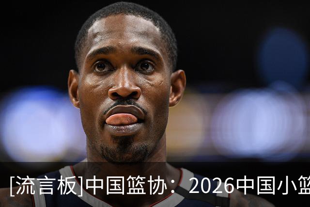 [流言板]中国篮协：2026中国小篮球系列活动省级赛九大赛区圆满收官